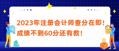 2023年注冊(cè)會(huì)計(jì)師查分在即！成績(jī)不到60分還有救！