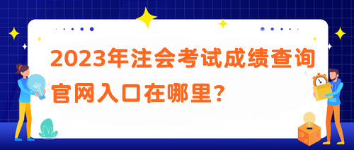 2023年注會考試成績查詢官網(wǎng)入口在哪里？