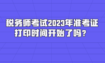 稅務(wù)師考試2023年準(zhǔn)考證打印時(shí)間開始了嗎？