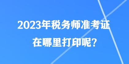 2023年稅務(wù)師準(zhǔn)考證在哪里打印呢？