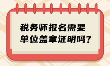 稅務(wù)師報名需要單位蓋章證明嗎？