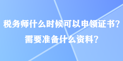 稅務(wù)師什么時(shí)候可以申領(lǐng)證書？需要準(zhǔn)備什么資料？