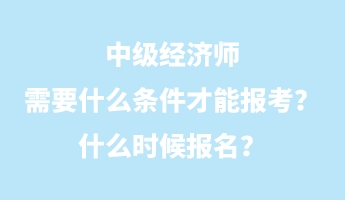 中級經(jīng)濟師需要什么條件才能報考？什么時候報名？