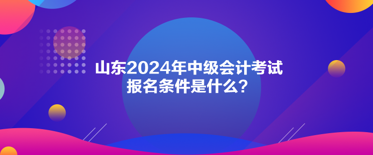 山東2024年中級(jí)會(huì)計(jì)考試報(bào)名條件是什么？