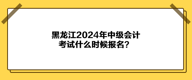 黑龍江2024年中級會計考試什么時候報名？