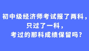 初中級(jí)經(jīng)濟(jì)師考試報(bào)了兩科，只過了一科，考過的那科成績保留嗎_