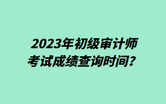 2023年初級審計(jì)師考試成績查詢時(shí)間？