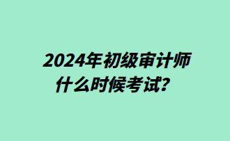 2024年初級(jí)審計(jì)師什么時(shí)候考試？