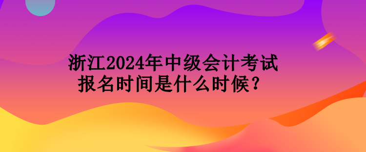 浙江2024年中級會計考試報名時間是什么時候？