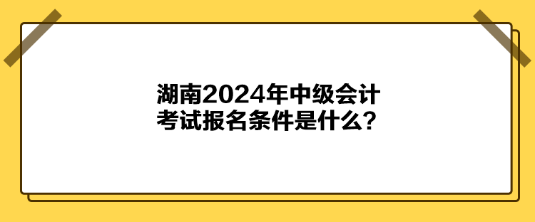 湖南2024年中級(jí)會(huì)計(jì)考試報(bào)名條件是什么？