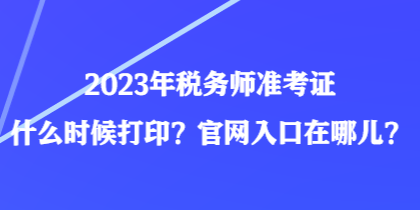 2023年稅務(wù)師準(zhǔn)考證什么時(shí)候打?。抗倬W(wǎng)入口在哪兒？