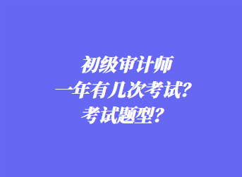 初級(jí)審計(jì)師一年有幾次考試？考試題型？