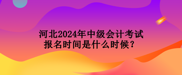 河北2024年中級會計考試報名時間是什么時候？