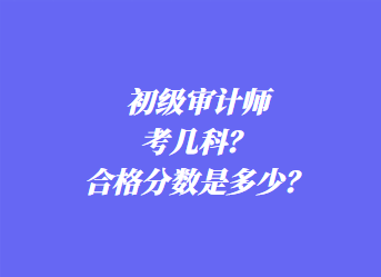 初級(jí)審計(jì)師考幾科？合格分?jǐn)?shù)是多少？