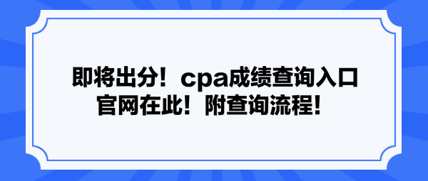 即將出分！cpa成績查詢?nèi)肟诠倬W(wǎng)在此！附查詢流程！