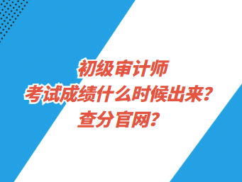 初級(jí)審計(jì)師考試成績(jī)什么時(shí)候出來(lái)？查分官網(wǎng)？