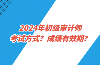 2024年初級(jí)審計(jì)師考試方式？成績(jī)有效期？