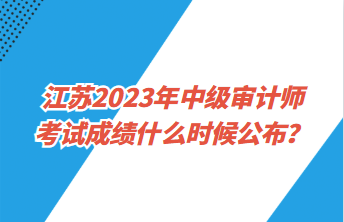 江蘇2023年中級(jí)審計(jì)師考試成績(jī)什么時(shí)候公布？