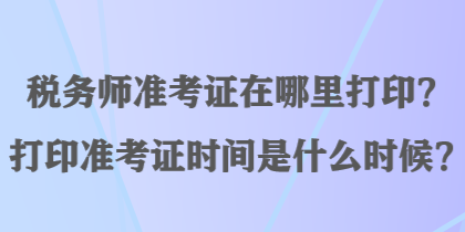 稅務(wù)師準(zhǔn)考證在哪里打??？打印準(zhǔn)考證時間是什么時候？