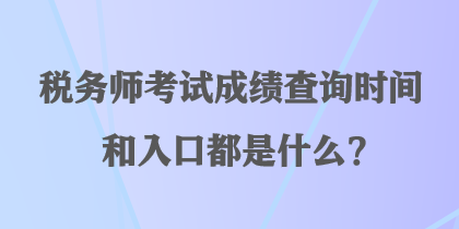 稅務師考試成績查詢時間和入口都是什么？