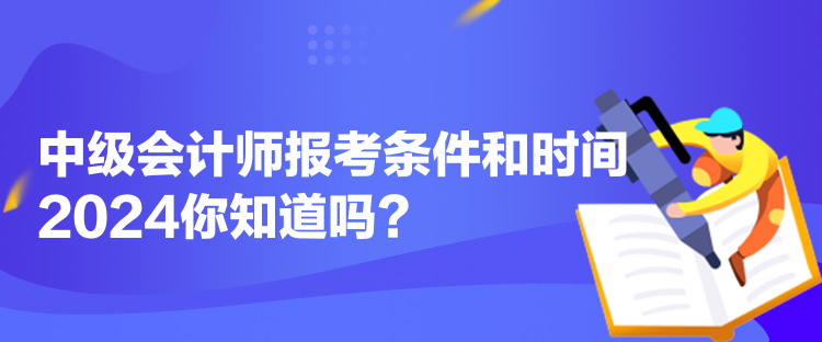 中級(jí)會(huì)計(jì)師報(bào)考條件和時(shí)間2024你知道嗎？