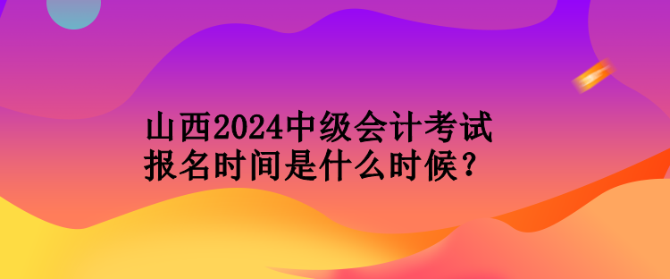 山西2024中級(jí)會(huì)計(jì)考試報(bào)名時(shí)間是什么時(shí)候？