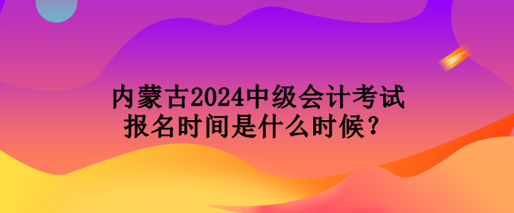 內(nèi)蒙古2024中級(jí)會(huì)計(jì)考試報(bào)名時(shí)間是什么時(shí)候？