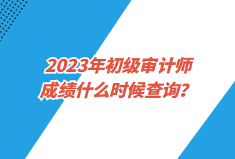 2023年初級(jí)審計(jì)師成績(jī)什么時(shí)候查詢？