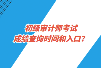 初級(jí)審計(jì)師考試成績查詢時(shí)間和入口？