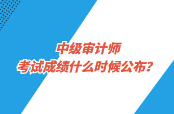 中級審計師考試成績什么時候公布？