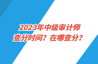 2023年中級(jí)審計(jì)師查分時(shí)間？在哪查分？