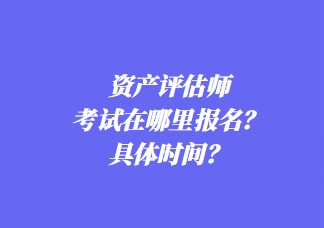 資產(chǎn)評(píng)估師考試在哪里報(bào)名？具體時(shí)間？