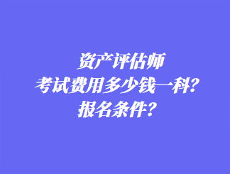 資產(chǎn)評(píng)估師考試費(fèi)用多少錢一科？報(bào)名條件？