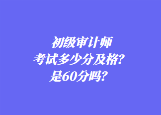 初級(jí)審計(jì)師考試多少分及格？是60分嗎？