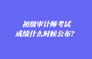 初級(jí)審計(jì)師考試成績(jī)什么時(shí)候公布？歷