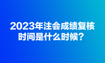 2023年注會成績復核規(guī)定時間是什么時候？