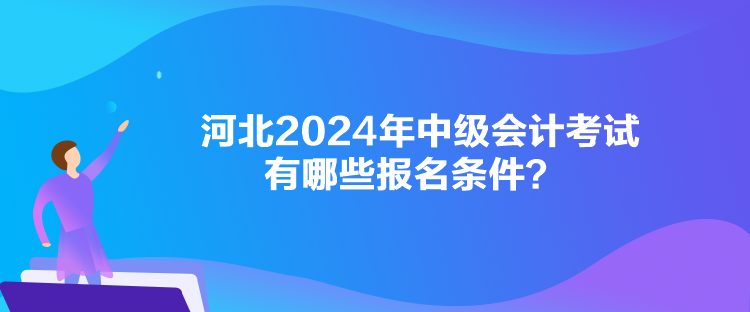 河北2024年中級會計考試有哪些報名條件？