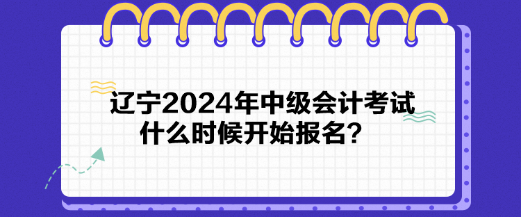 遼寧2024年中級會計考試什么時候開始報名？