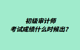 初級審計師考試成績什么時候出？