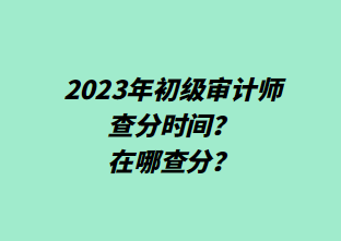 2023年初級審計師查分時間？在哪查分？