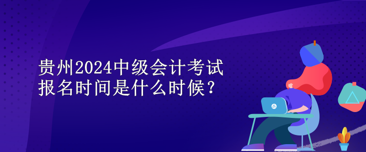 貴州2024中級(jí)會(huì)計(jì)考試報(bào)名時(shí)間是什么時(shí)候？