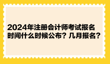 2024年注冊會計師考試報名時間什么時候公布？幾月報名？