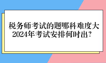 稅務(wù)師考試的題哪科難度大、2024年考試安排何時(shí)出