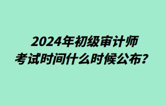 2024年初級(jí)審計(jì)師考試時(shí)間什么時(shí)候公布？