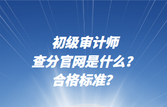 初級(jí)審計(jì)師查分官網(wǎng)是什么？合格標(biāo)準(zhǔn)？