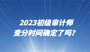 2023初級審計(jì)師查分時(shí)間確定了嗎？