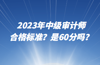 2023年中級審計師合格標準？是60分嗎？