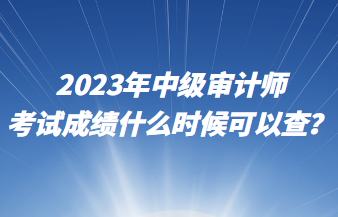 2023年中級審計師考試成績什么時候可以查？