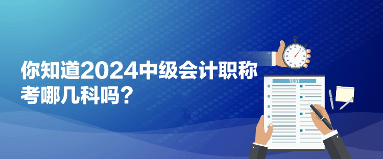 你知道2024中級會計(jì)職稱考哪幾科嗎？