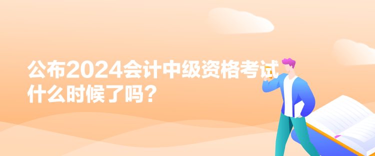 公布2024會計中級資格考試什么時候了嗎？